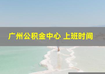 广州公积金中心 上班时间